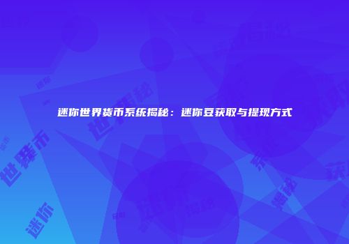 迷你世界货币系统揭秘：迷你豆获取与提现方式