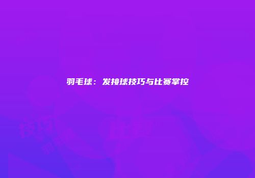 羽毛球：发接球技巧与比赛掌控