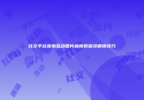 社交平台宠物互动图片被锁原因及解锁技巧