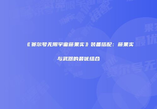 《赛尔号无限宇宙藤果实》装备搭配：藤果实与武器的最优组合