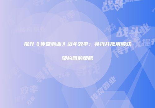 提升《传奇霸业》战斗效率:寻找并使用游戏架构图的策略