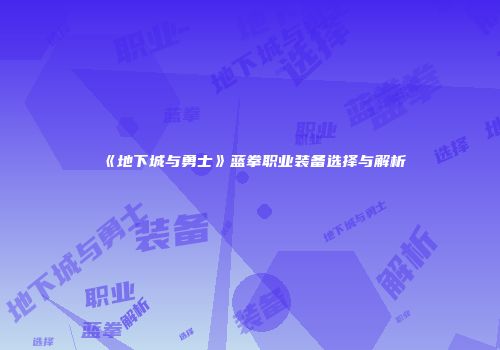《地下城与勇士》蓝拳职业装备选择与解析