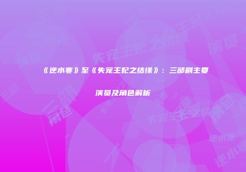 《逆水寒》至《失宠王妃之结缘》：三部剧主要演员及角色解析