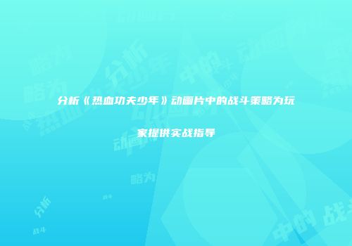 分析《热血功夫少年》动画片中的战斗策略为玩家提供实战指导