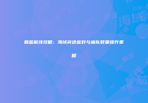 碧蓝航线攻略：海域突进应对与编队数量提升策略