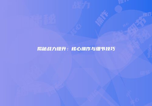 揭秘战力提升：核心操作与细节技巧