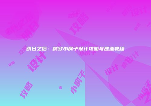 明日之后：精致小房子设计攻略与建造教程