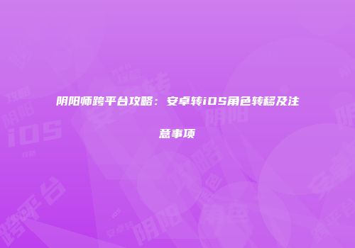阴阳师跨平台攻略：安卓转iOS角色转移及注意事项