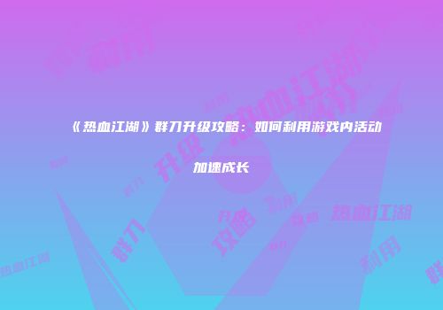 《热血江湖》群刀升级攻略：如何利用游戏内活动加速成长