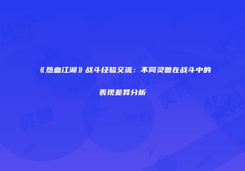 《热血江湖》战斗经验交流：不同灵兽在战斗中的表现差异分析