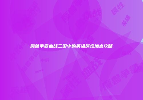 魔兽争霸血战三国中的英雄属性加点攻略