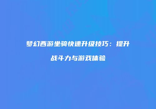 梦幻西游坐骑快速升级技巧：提升战斗力与游戏体验