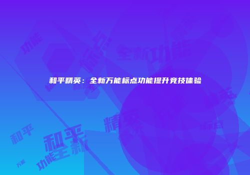 和平精英：全新万能标点功能提升竞技体验