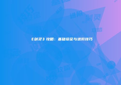 《剑灵》攻略：基础设定与进阶技巧