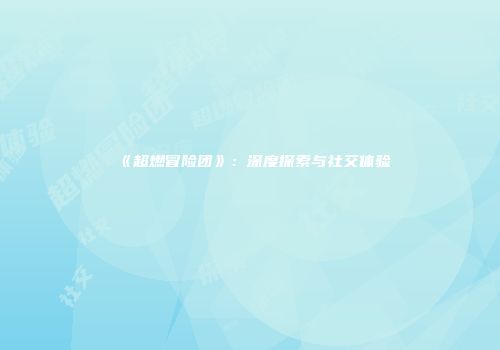 《超燃冒险团》：深度探索与社交体验