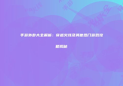 手游外卦大全解析：穿越火线及其他热门游戏攻略揭秘