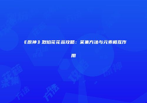 《原神》烈焰花花蕊攻略：采集方法与元素相互作用