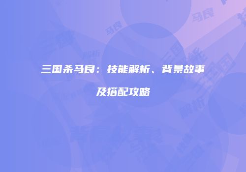 三国杀马良：技能解析、背景故事及搭配攻略