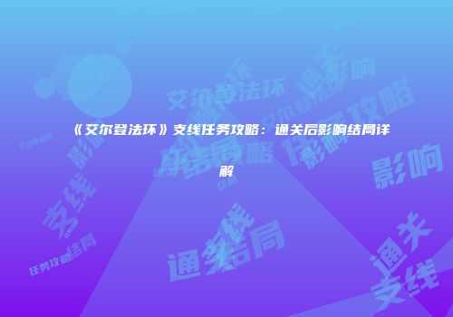 《艾尔登法环》支线任务攻略：通关后影响结局详解