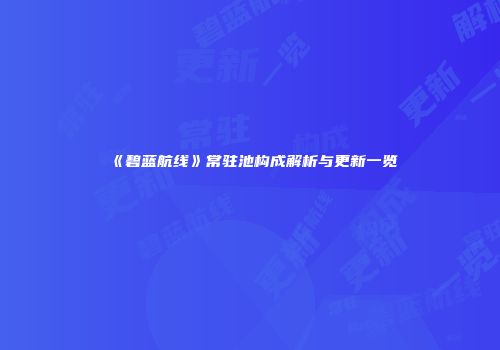 《碧蓝航线》常驻池构成解析与更新一览