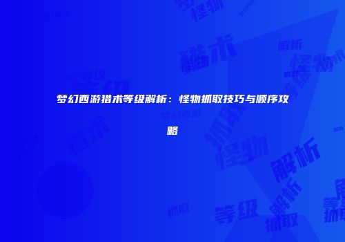 梦幻西游猎术等级解析：怪物抓取技巧与顺序攻略