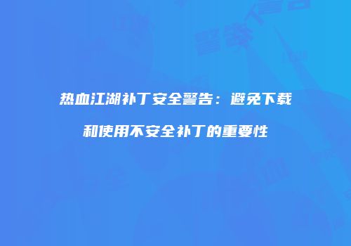 热血江湖补丁安全警告：避免下载和使用不安全补丁的重要性