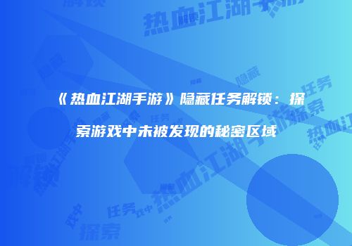 《热血江湖手游》隐藏任务解锁：探索游戏中未被发现的秘密区域