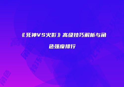 《死神VS火影》高级技巧解析与角色强度排行