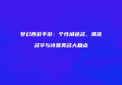 梦幻西游手游：个性角色名、潮流名字与诗意美名大盘点
