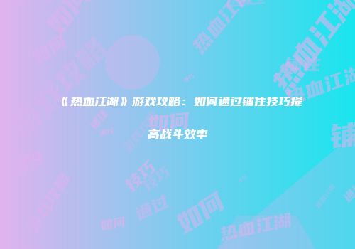 《热血江湖》游戏攻略：如何通过铺住技巧提高战斗效率