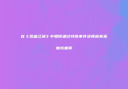 在《热血江湖》中如何通过特殊事件获得稀有宠物或坐骑
