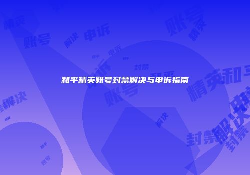 和平精英账号封禁解决与申诉指南