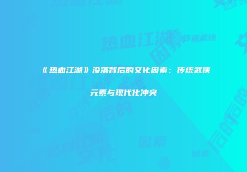《热血江湖》没落背后的文化因素：传统武侠元素与现代化冲突