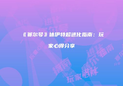《赛尔号》休伊特超进化指南：玩家心得分享