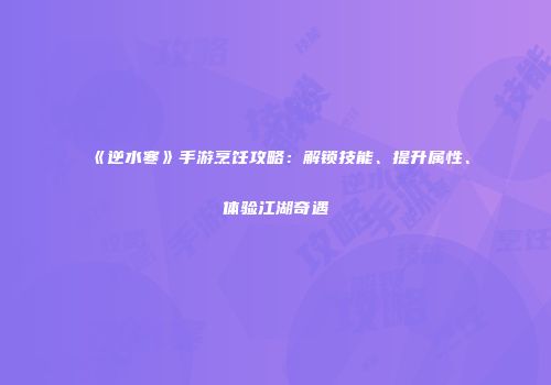 《逆水寒》手游烹饪攻略：解锁技能、提升属性、体验江湖奇遇