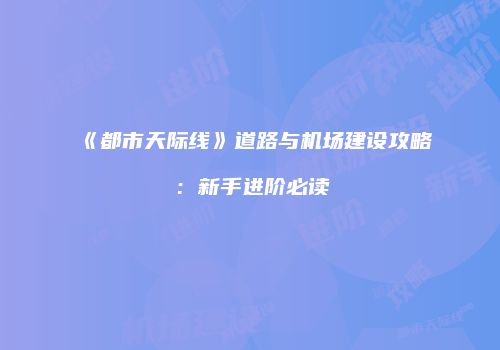 《都市天际线》道路与机场建设攻略：新手进阶必读