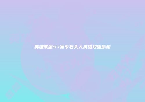 英雄联盟S7赛季石头人英雄攻略解析