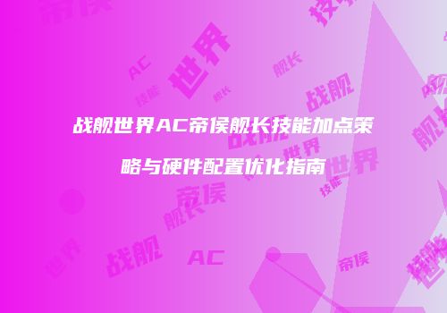 战舰世界AC帝侯舰长技能加点策略与硬件配置优化指南