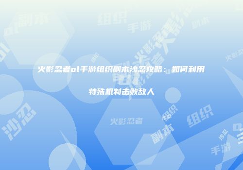 火影忍者ol手游组织副本沙忍攻略：如何利用特殊机制击败敌人
