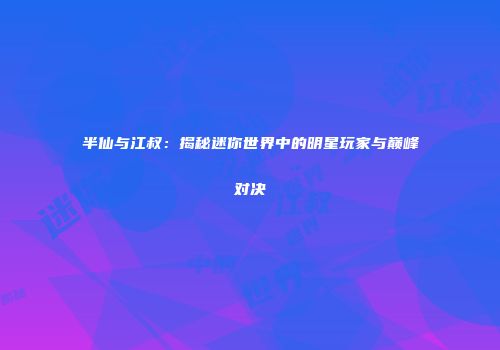 半仙与江叔：揭秘迷你世界中的明星玩家与巅峰对决