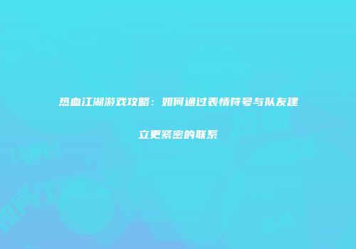热血江湖游戏攻略：如何通过表情符号与队友建立更紧密的联系
