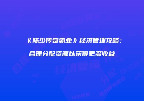 《陈少传奇霸业》经济管理攻略：合理分配资源以获得更多收益