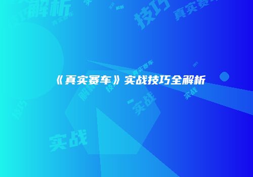 《真实赛车》实战技巧全解析