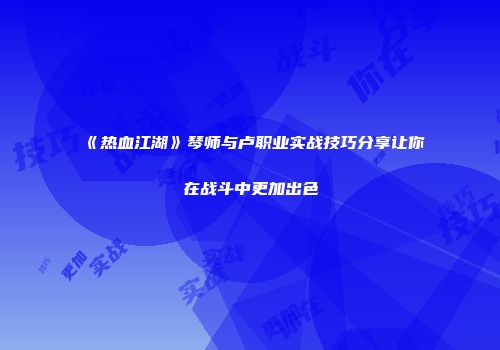 《热血江湖》琴师与卢职业实战技巧分享让你在战斗中更加出色