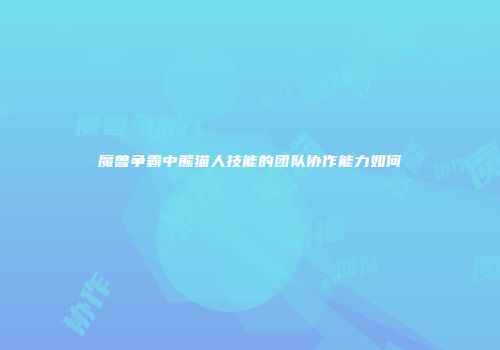 魔兽争霸中熊猫人技能的团队协作能力如何