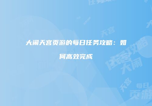 大闹天宫页游的每日任务攻略：如何高效完成