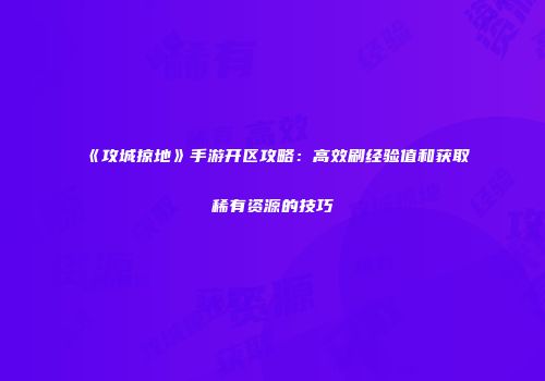 《攻城掠地》手游开区攻略：高效刷经验值和获取稀有资源的技巧