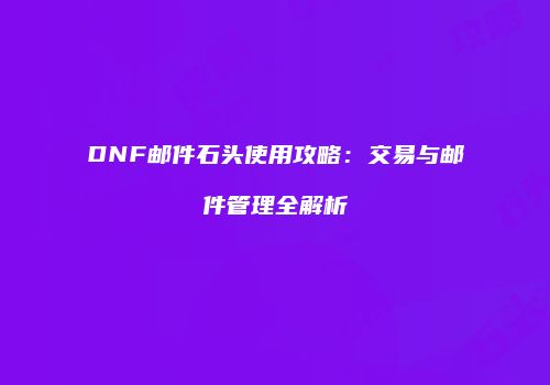 DNF邮件石头使用攻略：交易与邮件管理全解析