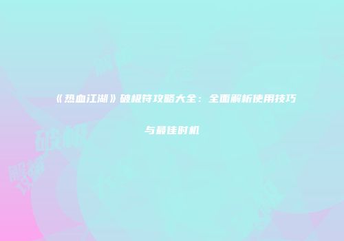 《热血江湖》破极符攻略大全：全面解析使用技巧与最佳时机