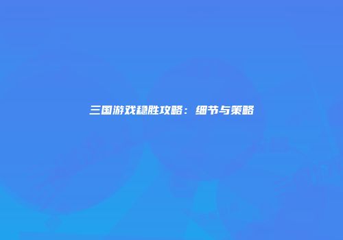 三国游戏稳胜攻略：细节与策略